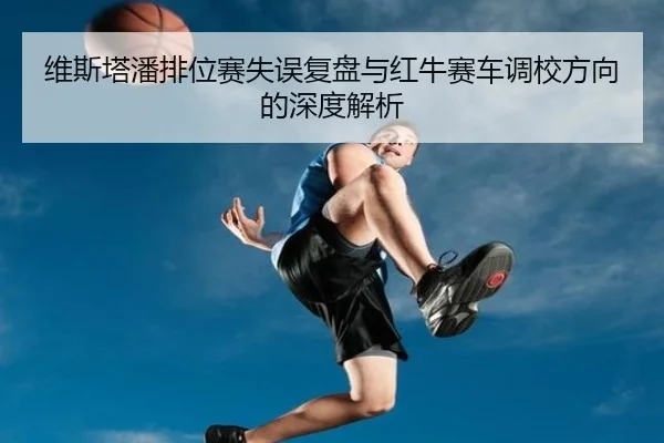 维斯塔潘排位赛失误复盘与红牛赛车调校方向的深度解析